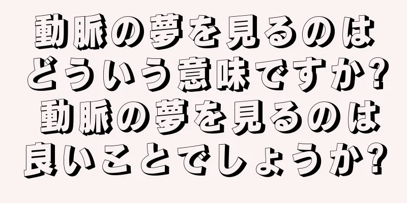 動脈の夢を見るのはどういう意味ですか? 動脈の夢を見るのは良いことでしょうか?
