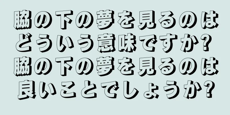 脇の下の夢を見るのはどういう意味ですか? 脇の下の夢を見るのは良いことでしょうか?