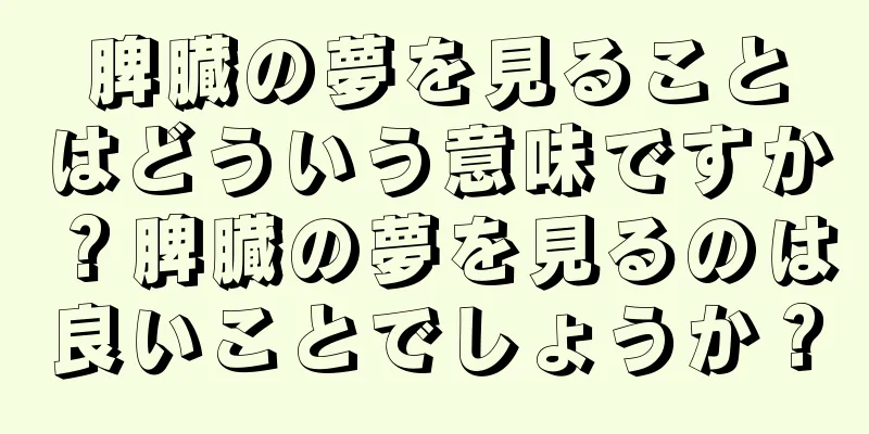 脾臓の夢を見ることはどういう意味ですか？脾臓の夢を見るのは良いことでしょうか？