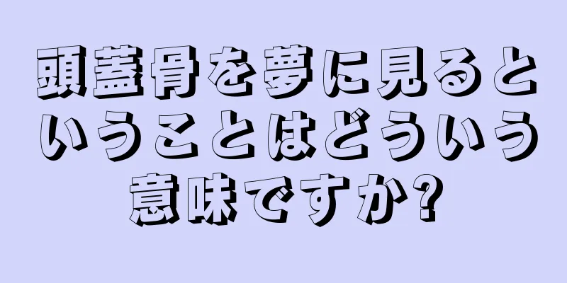 頭蓋骨を夢に見るということはどういう意味ですか?