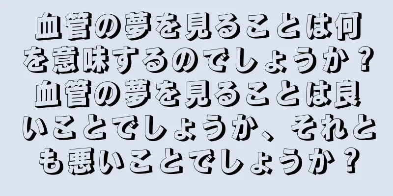 血管の夢を見ることは何を意味するのでしょうか？血管の夢を見ることは良いことでしょうか、それとも悪いことでしょうか？