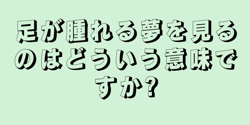 足が腫れる夢を見るのはどういう意味ですか?