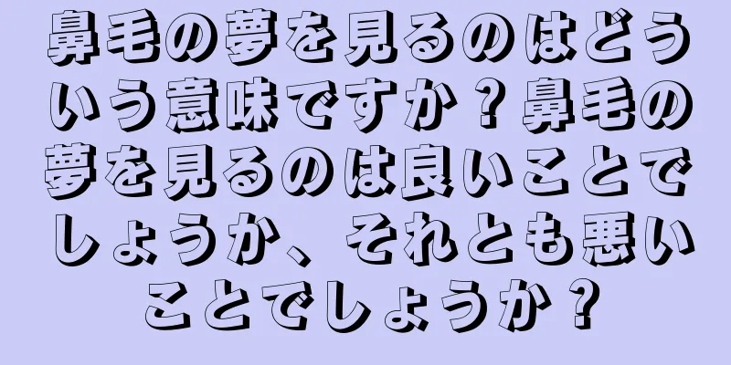 鼻毛の夢を見るのはどういう意味ですか？鼻毛の夢を見るのは良いことでしょうか、それとも悪いことでしょうか？