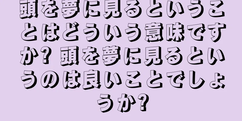 頭を夢に見るということはどういう意味ですか? 頭を夢に見るというのは良いことでしょうか?