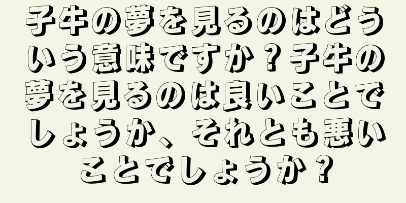 子牛の夢を見るのはどういう意味ですか？子牛の夢を見るのは良いことでしょうか、それとも悪いことでしょうか？