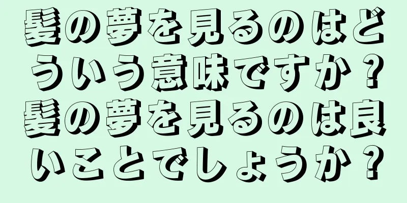 髪の夢を見るのはどういう意味ですか？髪の夢を見るのは良いことでしょうか？