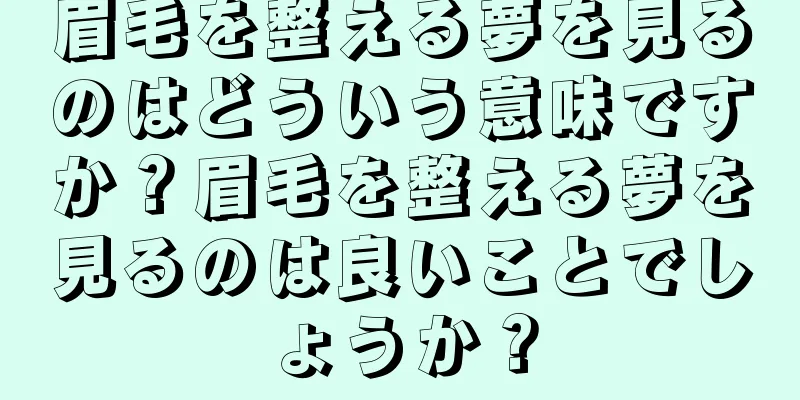 眉毛を整える夢を見るのはどういう意味ですか？眉毛を整える夢を見るのは良いことでしょうか？