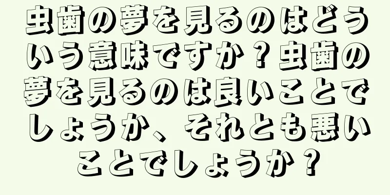 虫歯の夢を見るのはどういう意味ですか？虫歯の夢を見るのは良いことでしょうか、それとも悪いことでしょうか？