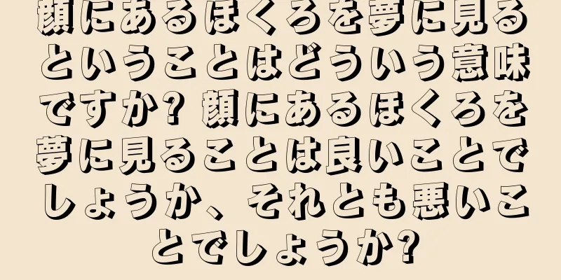 顔にあるほくろを夢に見るということはどういう意味ですか? 顔にあるほくろを夢に見ることは良いことでしょうか、それとも悪いことでしょうか?