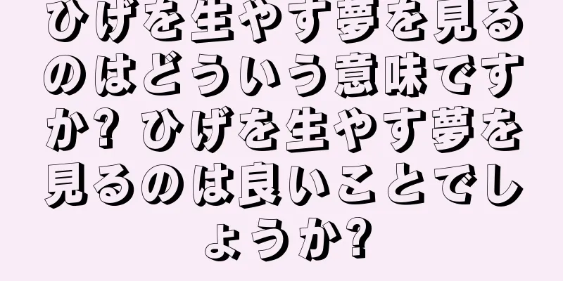 ひげを生やす夢を見るのはどういう意味ですか? ひげを生やす夢を見るのは良いことでしょうか?