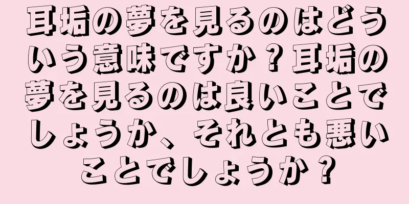 耳垢の夢を見るのはどういう意味ですか？耳垢の夢を見るのは良いことでしょうか、それとも悪いことでしょうか？