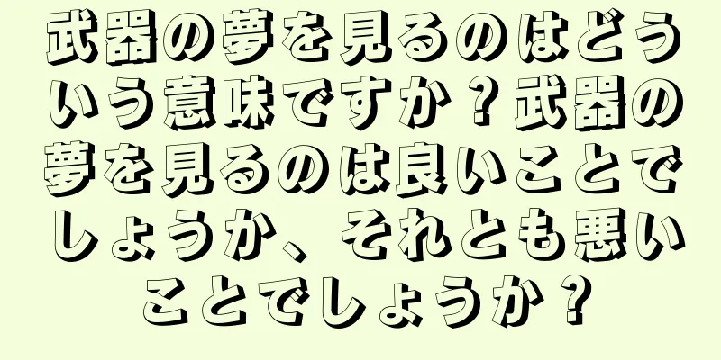 武器の夢を見るのはどういう意味ですか？武器の夢を見るのは良いことでしょうか、それとも悪いことでしょうか？