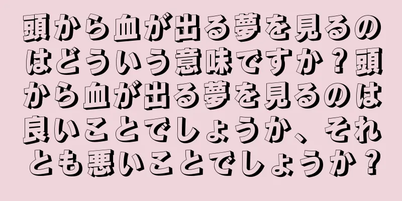 頭から血が出る夢を見るのはどういう意味ですか？頭から血が出る夢を見るのは良いことでしょうか、それとも悪いことでしょうか？