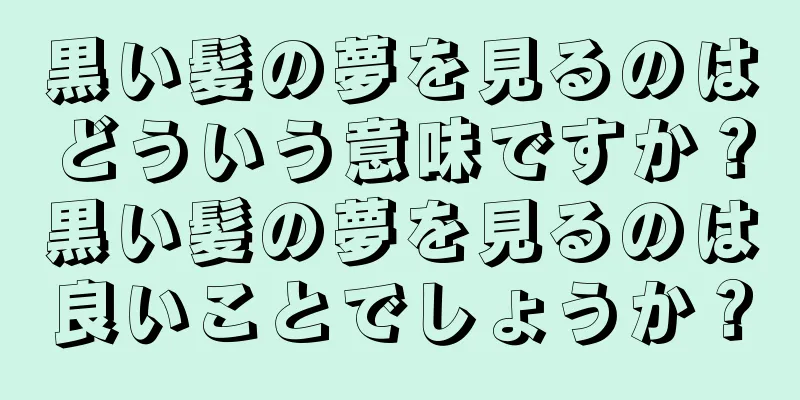 黒い髪の夢を見るのはどういう意味ですか？黒い髪の夢を見るのは良いことでしょうか？