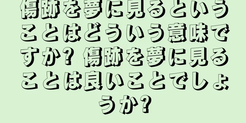 傷跡を夢に見るということはどういう意味ですか? 傷跡を夢に見ることは良いことでしょうか?