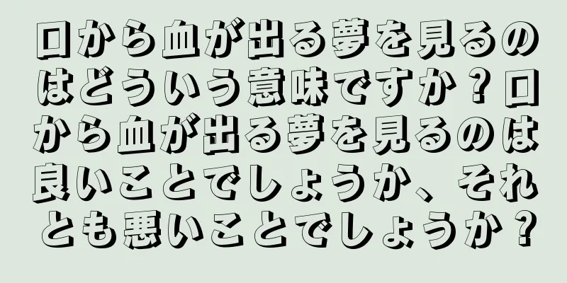 口から血が出る夢を見るのはどういう意味ですか？口から血が出る夢を見るのは良いことでしょうか、それとも悪いことでしょうか？