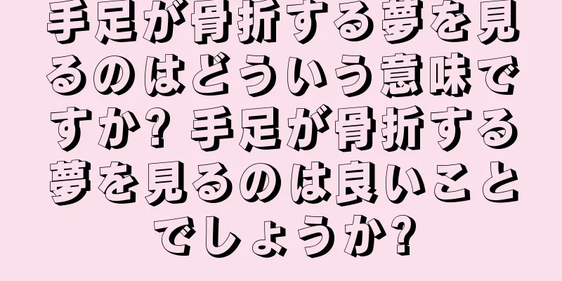 手足が骨折する夢を見るのはどういう意味ですか? 手足が骨折する夢を見るのは良いことでしょうか?