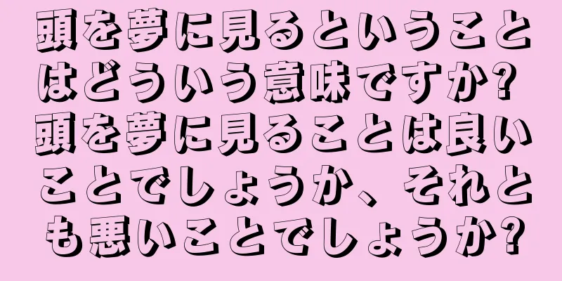 頭を夢に見るということはどういう意味ですか? 頭を夢に見ることは良いことでしょうか、それとも悪いことでしょうか?