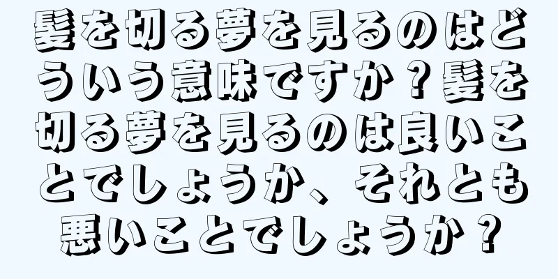 髪を切る夢を見るのはどういう意味ですか？髪を切る夢を見るのは良いことでしょうか、それとも悪いことでしょうか？