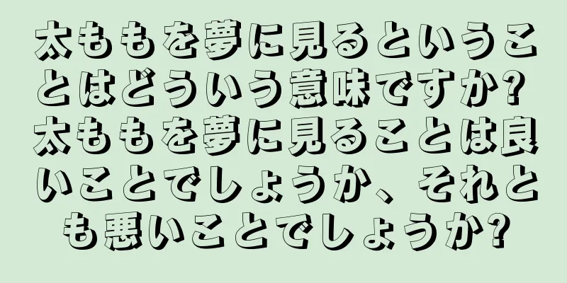 太ももを夢に見るということはどういう意味ですか? 太ももを夢に見ることは良いことでしょうか、それとも悪いことでしょうか?