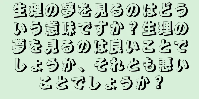 生理の夢を見るのはどういう意味ですか？生理の夢を見るのは良いことでしょうか、それとも悪いことでしょうか？