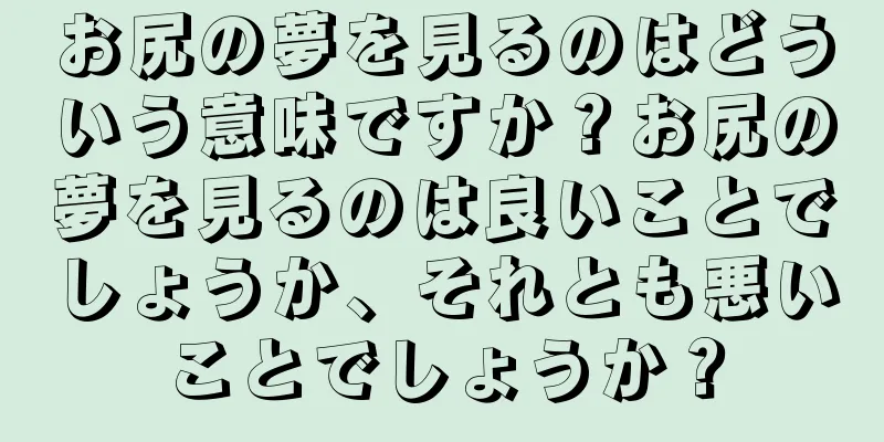 お尻の夢を見るのはどういう意味ですか？お尻の夢を見るのは良いことでしょうか、それとも悪いことでしょうか？
