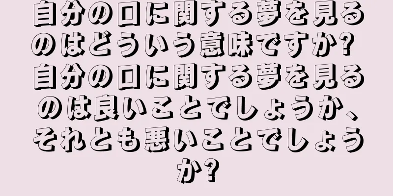 自分の口に関する夢を見るのはどういう意味ですか? 自分の口に関する夢を見るのは良いことでしょうか、それとも悪いことでしょうか?