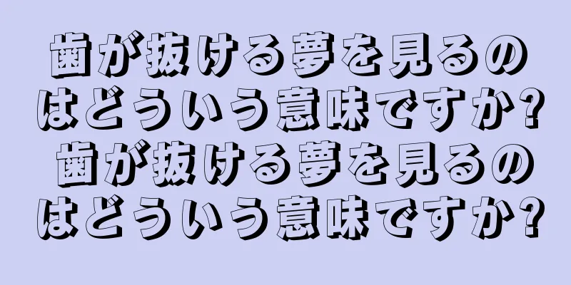 歯が抜ける夢を見るのはどういう意味ですか? 歯が抜ける夢を見るのはどういう意味ですか?