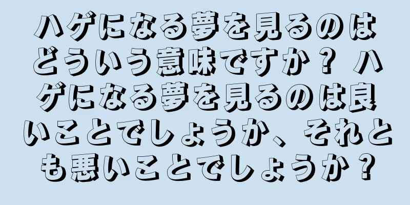 ハゲになる夢を見るのはどういう意味ですか？ ハゲになる夢を見るのは良いことでしょうか、それとも悪いことでしょうか？