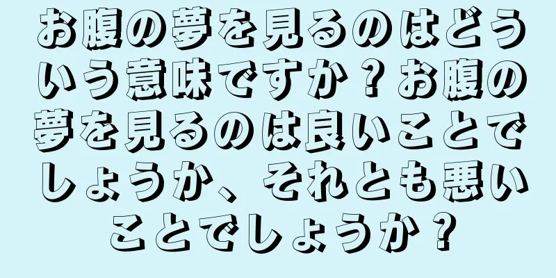 お腹の夢を見るのはどういう意味ですか？お腹の夢を見るのは良いことでしょうか、それとも悪いことでしょうか？