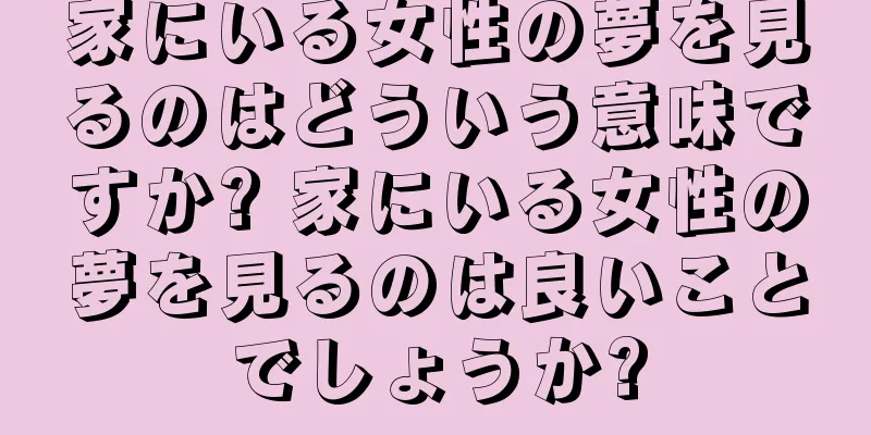 家にいる女性の夢を見るのはどういう意味ですか? 家にいる女性の夢を見るのは良いことでしょうか?