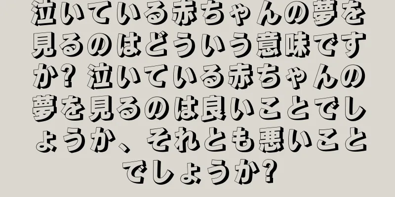 泣いている赤ちゃんの夢を見るのはどういう意味ですか? 泣いている赤ちゃんの夢を見るのは良いことでしょうか、それとも悪いことでしょうか?