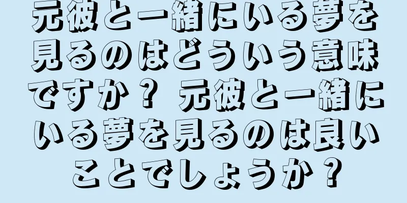 元彼と一緒にいる夢を見るのはどういう意味ですか？ 元彼と一緒にいる夢を見るのは良いことでしょうか？