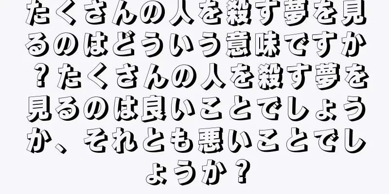 たくさんの人を殺す夢を見るのはどういう意味ですか？たくさんの人を殺す夢を見るのは良いことでしょうか、それとも悪いことでしょうか？
