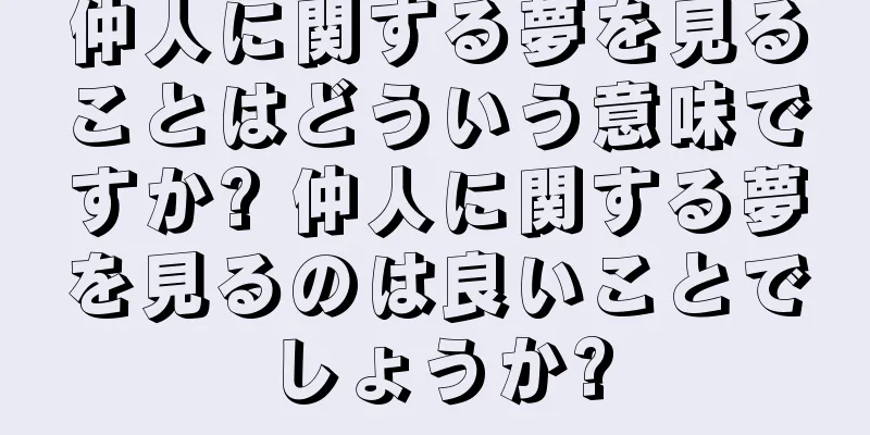 仲人に関する夢を見ることはどういう意味ですか? 仲人に関する夢を見るのは良いことでしょうか?