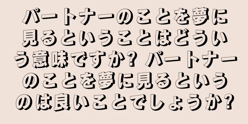 パートナーのことを夢に見るということはどういう意味ですか? パートナーのことを夢に見るというのは良いことでしょうか?