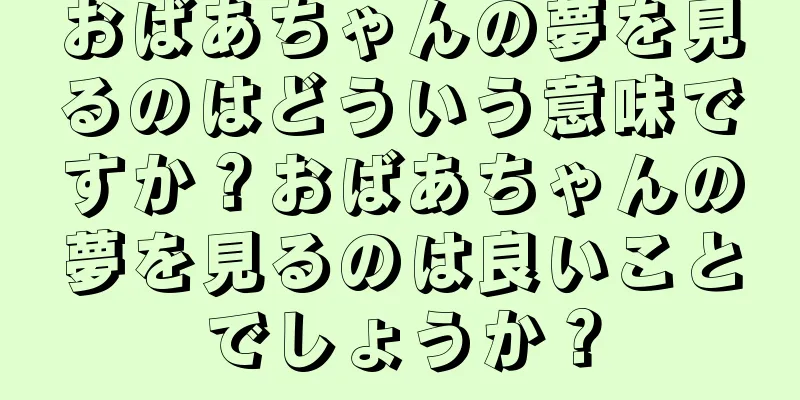 おばあちゃんの夢を見るのはどういう意味ですか？おばあちゃんの夢を見るのは良いことでしょうか？