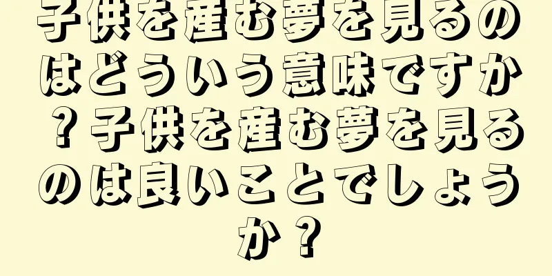 子供を産む夢を見るのはどういう意味ですか？子供を産む夢を見るのは良いことでしょうか？