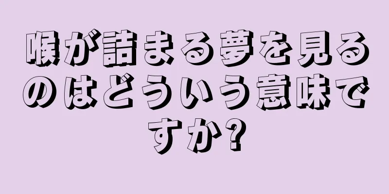 喉が詰まる夢を見るのはどういう意味ですか?
