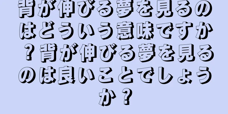 背が伸びる夢を見るのはどういう意味ですか？背が伸びる夢を見るのは良いことでしょうか？