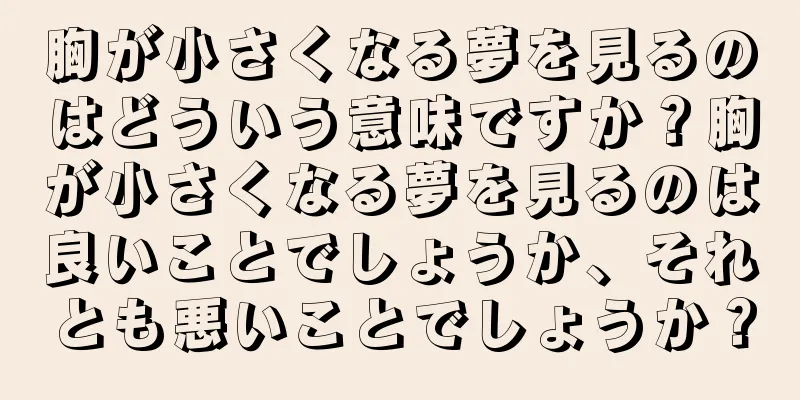 胸が小さくなる夢を見るのはどういう意味ですか？胸が小さくなる夢を見るのは良いことでしょうか、それとも悪いことでしょうか？