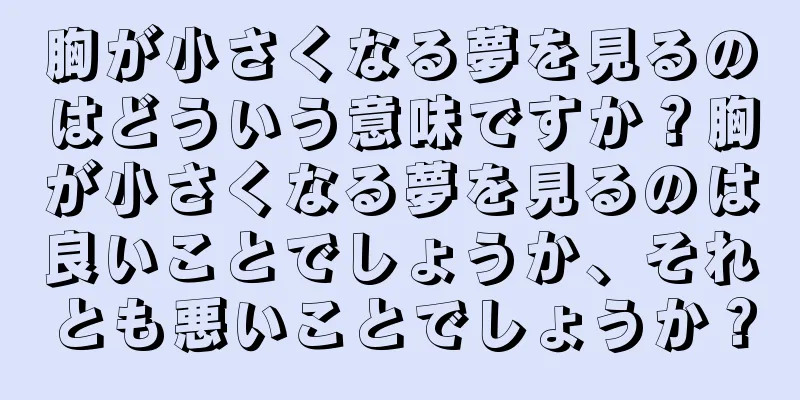 胸が小さくなる夢を見るのはどういう意味ですか？胸が小さくなる夢を見るのは良いことでしょうか、それとも悪いことでしょうか？