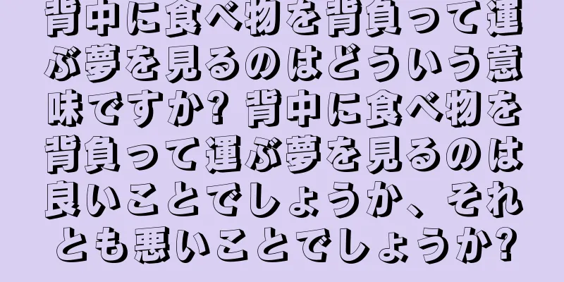 背中に食べ物を背負って運ぶ夢を見るのはどういう意味ですか? 背中に食べ物を背負って運ぶ夢を見るのは良いことでしょうか、それとも悪いことでしょうか?
