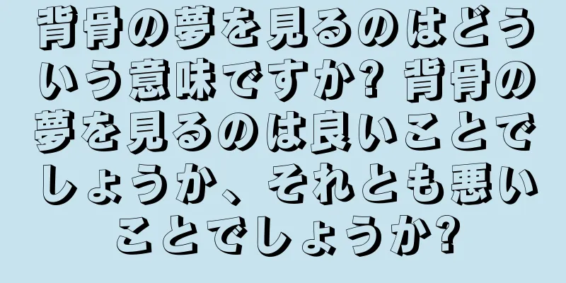 背骨の夢を見るのはどういう意味ですか? 背骨の夢を見るのは良いことでしょうか、それとも悪いことでしょうか?