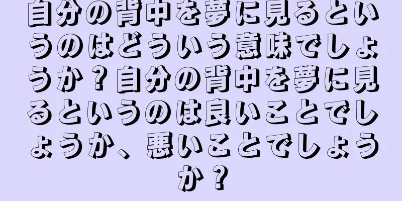 自分の背中を夢に見るというのはどういう意味でしょうか？自分の背中を夢に見るというのは良いことでしょうか、悪いことでしょうか？