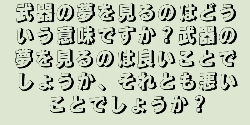 武器の夢を見るのはどういう意味ですか？武器の夢を見るのは良いことでしょうか、それとも悪いことでしょうか？