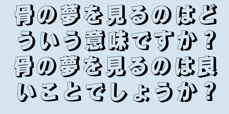 骨の夢を見るのはどういう意味ですか？骨の夢を見るのは良いことでしょうか？