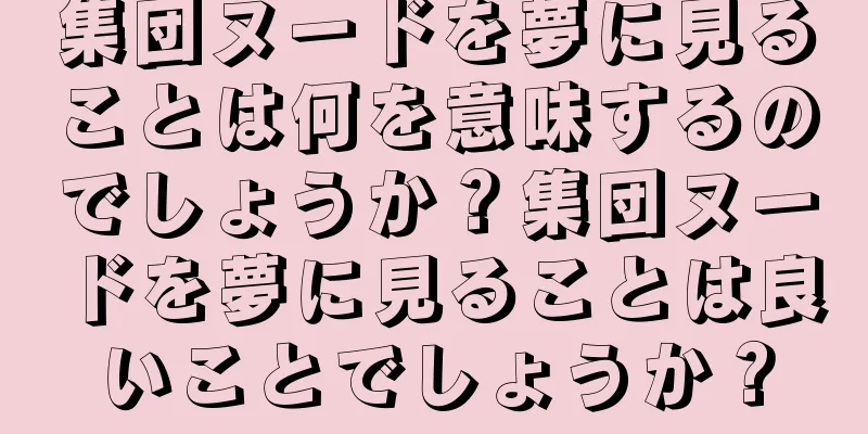 集団ヌードを夢に見ることは何を意味するのでしょうか？集団ヌードを夢に見ることは良いことでしょうか？