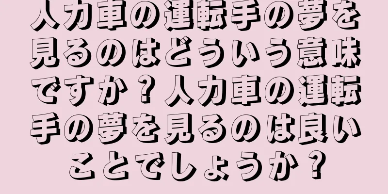 人力車の運転手の夢を見るのはどういう意味ですか？人力車の運転手の夢を見るのは良いことでしょうか？