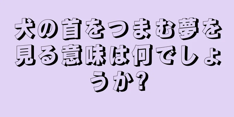 犬の首をつまむ夢を見る意味は何でしょうか?